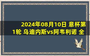 2024年08月10日 意杯第1轮 乌迪内斯vs阿韦利诺 全场录像